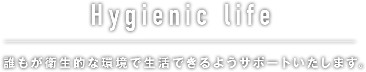 Hygienic life 誰もが衛生的な環境で生活できるようサポートいたします。