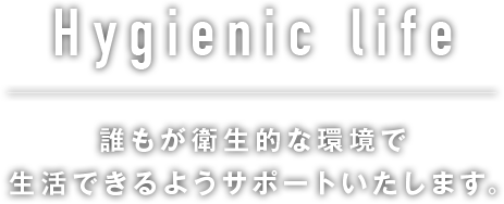 Hygienic life 誰もが衛生的な環境で生活できるようサポートいたします。